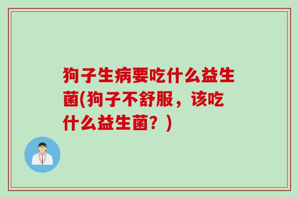 狗子生病要吃什么益生菌(狗子不舒服，该吃什么益生菌？)