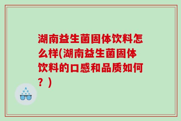 湖南益生菌固体饮料怎么样(湖南益生菌固体饮料的口感和品质如何？)