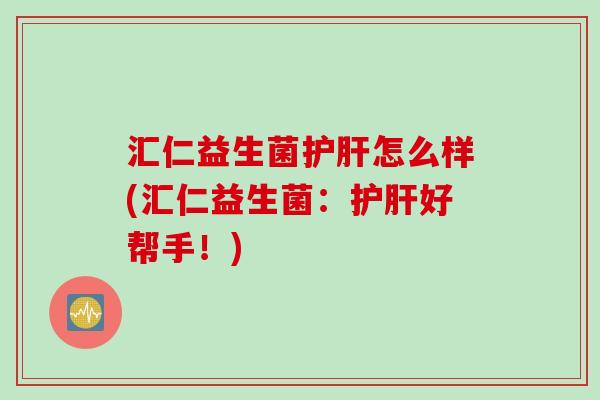 汇仁益生菌护肝怎么样(汇仁益生菌：护肝好帮手！)