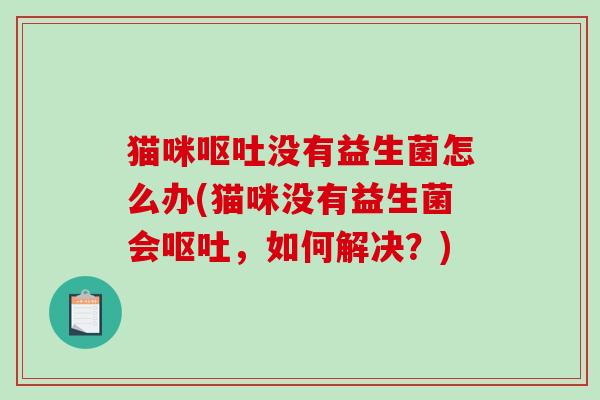 猫咪呕吐没有益生菌怎么办(猫咪没有益生菌会呕吐，如何解决？)