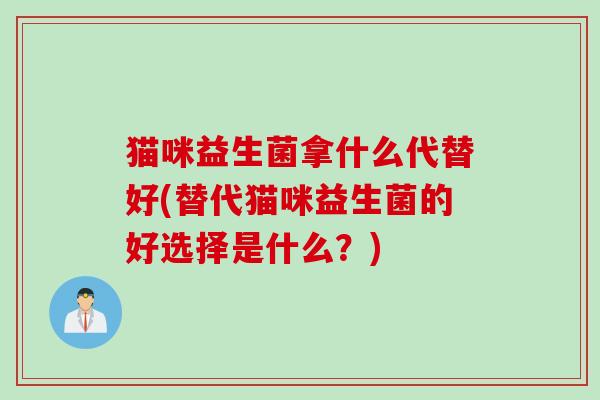 猫咪益生菌拿什么代替好(替代猫咪益生菌的好选择是什么？)