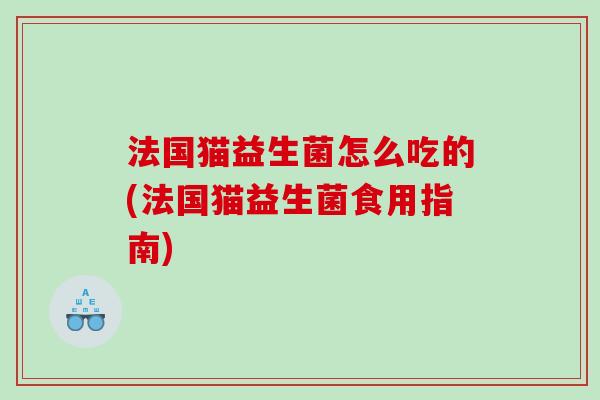 法国猫益生菌怎么吃的(法国猫益生菌食用指南)