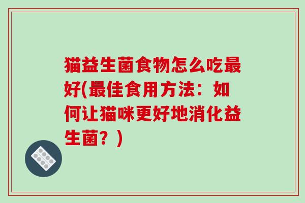 猫益生菌食物怎么吃最好(最佳食用方法：如何让猫咪更好地消化益生菌？)