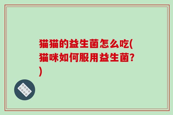 猫猫的益生菌怎么吃(猫咪如何服用益生菌？)