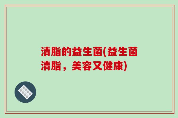清脂的益生菌(益生菌清脂，美容又健康)