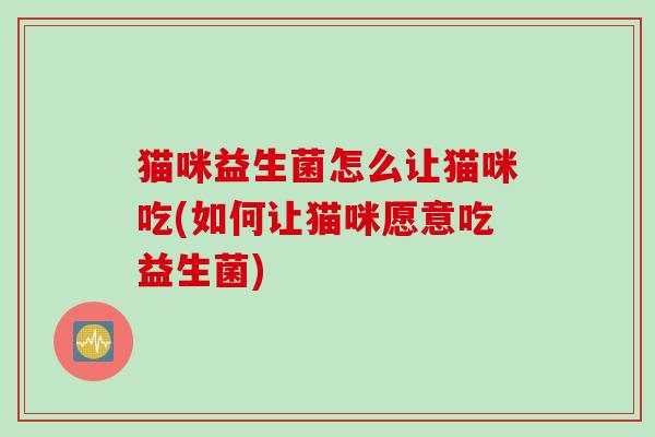 猫咪益生菌怎么让猫咪吃(如何让猫咪愿意吃益生菌)