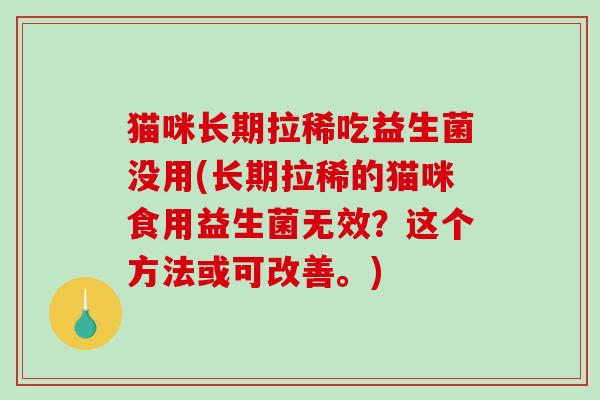 猫咪长期拉稀吃益生菌没用(长期拉稀的猫咪食用益生菌无效？这个方法或可改善。)