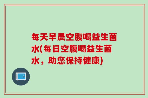 每天早晨空腹喝益生菌水(每日空腹喝益生菌水，助您保持健康)