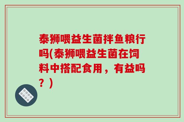 泰狮喂益生菌拌鱼粮行吗(泰狮喂益生菌在饲料中搭配食用，有益吗？)