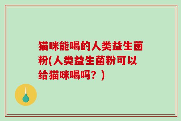 猫咪能喝的人类益生菌粉(人类益生菌粉可以给猫咪喝吗？)