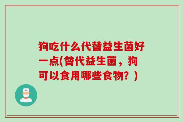 狗吃什么代替益生菌好一点(替代益生菌，狗可以食用哪些食物？)