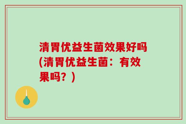 清胃优益生菌效果好吗(清胃优益生菌：有效果吗？)