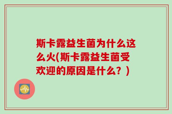 斯卡露益生菌为什么这么火(斯卡露益生菌受欢迎的原因是什么？)