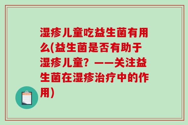 湿疹儿童吃益生菌有用么(益生菌是否有助于湿疹儿童？——关注益生菌在湿疹治疗中的作用)