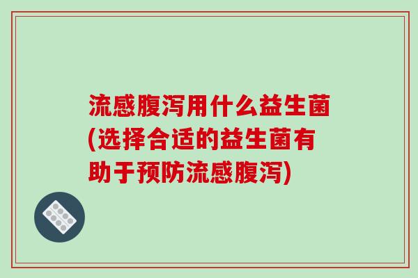 流感腹泻用什么益生菌(选择合适的益生菌有助于预防流感腹泻)