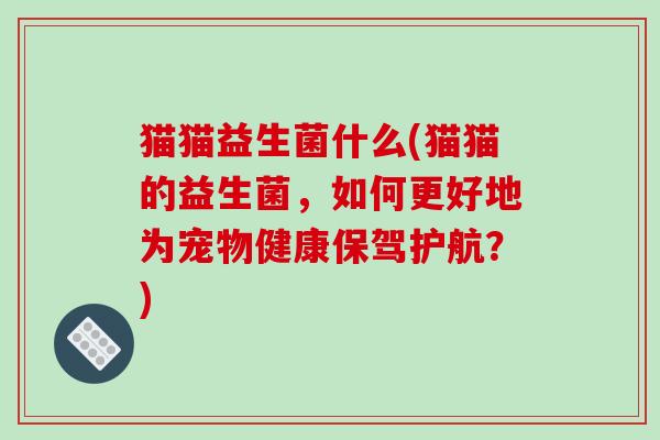 猫猫益生菌什么(猫猫的益生菌,如何更好地为宠物健康保驾护航?) 猫猫益生菌什么(猫猫的益生菌,如何更好地为宠物健康保驾护航?)
