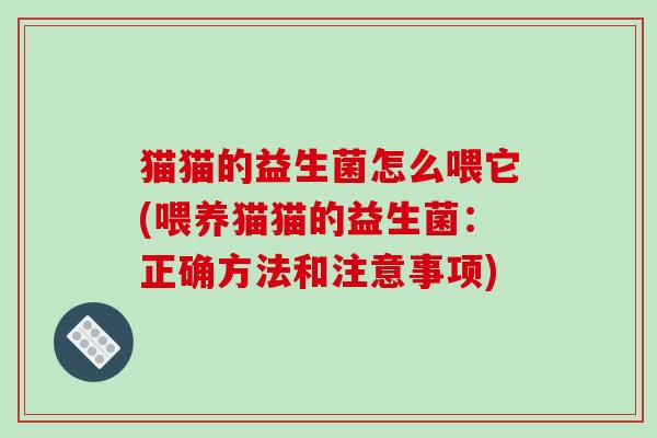 猫猫的益生菌怎么喂它(喂养猫猫的益生菌：正确方法和注意事项)