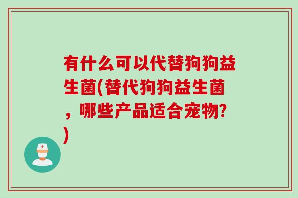 有什么可以代替狗狗益生菌(替代狗狗益生菌，哪些产品适合宠物？)