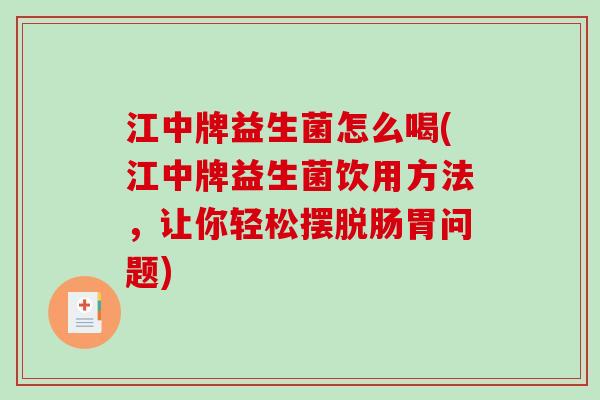 江中牌益生菌怎么喝(江中牌益生菌饮用方法，让你轻松摆脱肠胃问题)