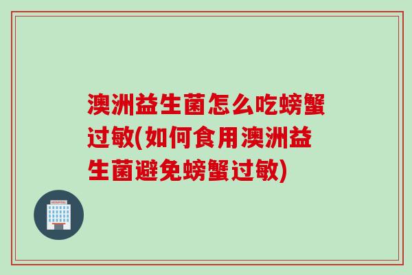 澳洲益生菌怎么吃螃蟹过敏(如何食用澳洲益生菌避免螃蟹过敏)
