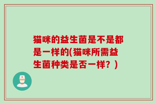 猫咪的益生菌是不是都是一样的(猫咪所需益生菌种类是否一样？)