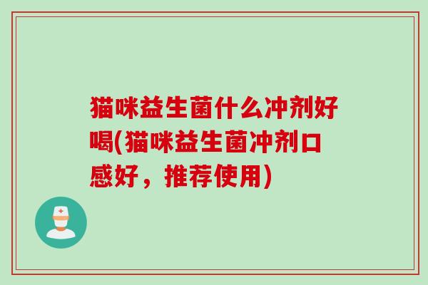 猫咪益生菌什么冲剂好喝(猫咪益生菌冲剂口感好，推荐使用)