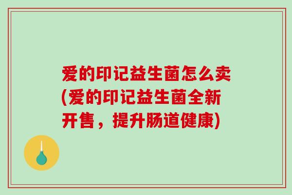 爱的印记益生菌怎么卖(爱的印记益生菌全新开售，提升肠道健康)