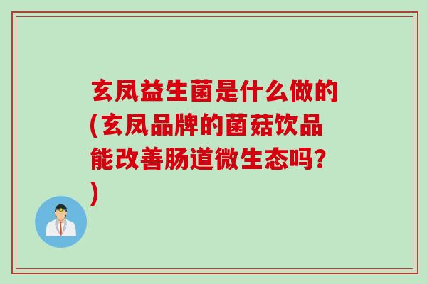 玄凤益生菌是什么做的(玄凤品牌的菌菇饮品能改善肠道微生态吗？)