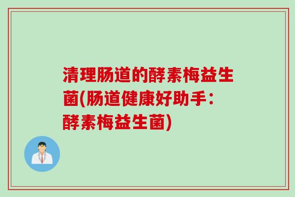 清理肠道的酵素梅益生菌(肠道健康好助手：酵素梅益生菌)