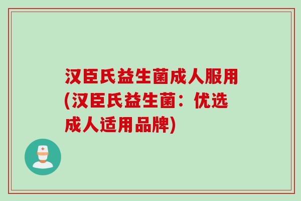 汉臣氏益生菌成人服用(汉臣氏益生菌：优选成人适用品牌)