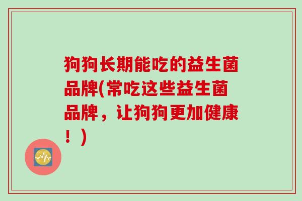 狗狗长期能吃的益生菌品牌(常吃这些益生菌品牌，让狗狗更加健康！)