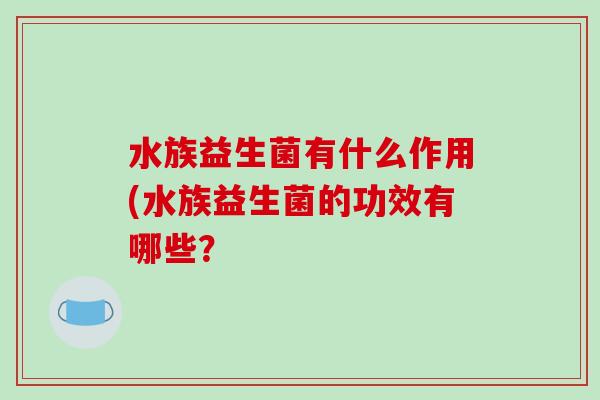水族益生菌有什么作用(水族益生菌的功效有哪些？