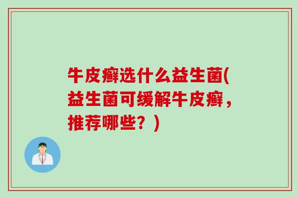 牛皮癣选什么益生菌(益生菌可缓解牛皮癣，推荐哪些？)