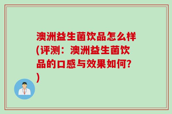 澳洲益生菌饮品怎么样(评测：澳洲益生菌饮品的口感与效果如何？)