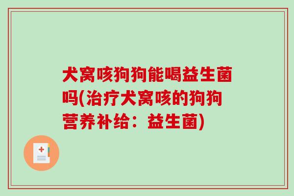犬窝咳狗狗能喝益生菌吗(治疗犬窝咳的狗狗营养补给：益生菌)