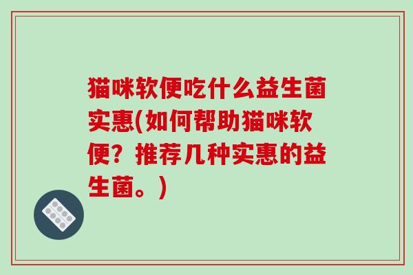 猫咪软便吃什么益生菌实惠(如何帮助猫咪软便？推荐几种实惠的益生菌。)