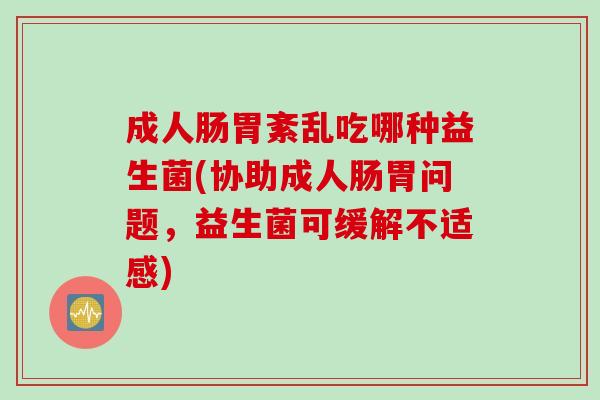 成人肠胃紊乱吃哪种益生菌(协助成人肠胃问题，益生菌可缓解不适感)