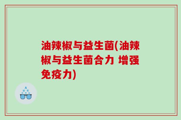油辣椒与益生菌(油辣椒与益生菌合力 增强免疫力)