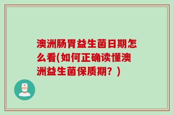 澳洲肠胃益生菌日期怎么看(如何正确读懂澳洲益生菌保质期？)