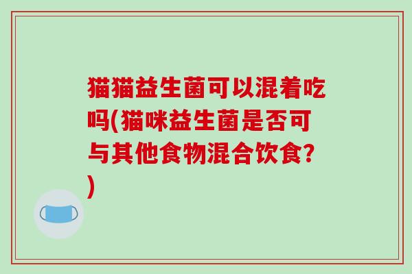 猫猫益生菌可以混着吃吗(猫咪益生菌是否可与其他食物混合饮食？)