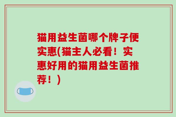 猫用益生菌哪个牌子便实惠(猫主人必看！实惠好用的猫用益生菌推荐！)