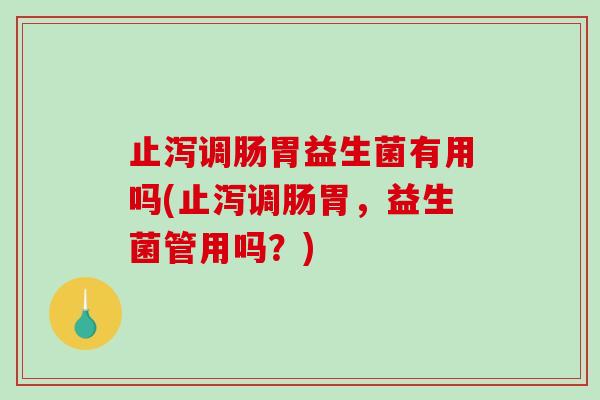 止泻调肠胃益生菌有用吗(止泻调肠胃，益生菌管用吗？)