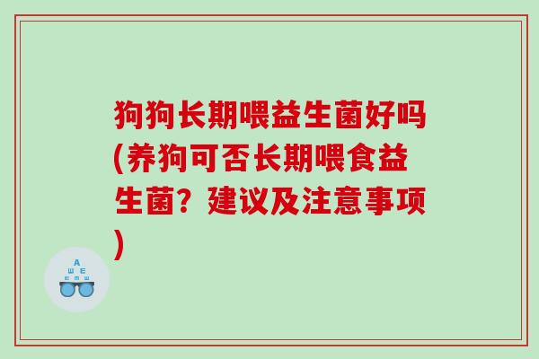 狗狗长期喂益生菌好吗(养狗可否长期喂食益生菌？建议及注意事项)