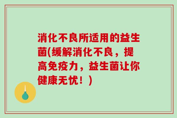 消化不良所适用的益生菌(缓解消化不良，提高免疫力，益生菌让你健康无忧！)