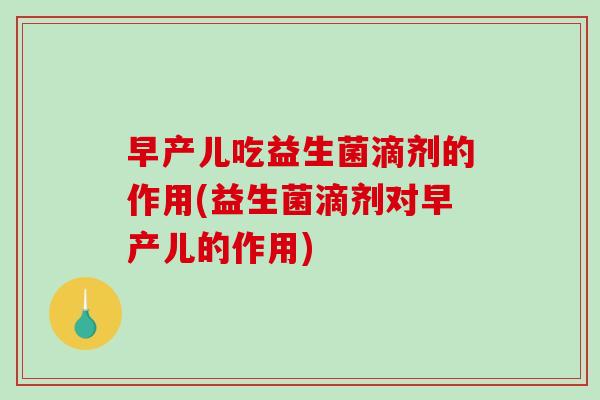 早产儿吃益生菌滴剂的作用(益生菌滴剂对早产儿的作用) 早产儿吃益生菌滴剂的作用(益生菌滴剂对早产儿的作用)