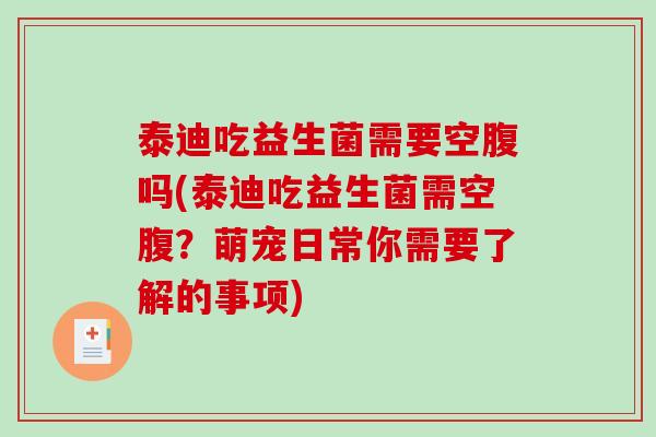 泰迪吃益生菌需要空腹吗(泰迪吃益生菌需空腹?萌宠日常你需要了解的事项) 泰迪吃益生菌需要空腹吗(泰迪吃益生菌需空腹?萌宠日常你需要了解的事项)