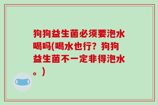 狗狗益生菌必须要泡水喝吗(喝水也行？狗狗益生菌不一定非得泡水。)