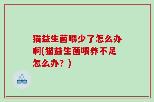 猫益生菌喂少了怎么办啊(猫益生菌喂养不足怎么办？)