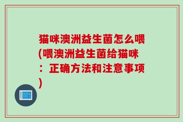 猫咪澳洲益生菌怎么喂(喂澳洲益生菌给猫咪：正确方法和注意事项)