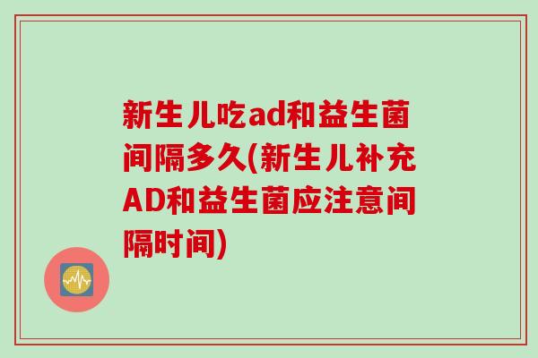 新生儿吃ad和益生菌间隔多久(新生儿补充AD和益生菌应注意间隔时间)